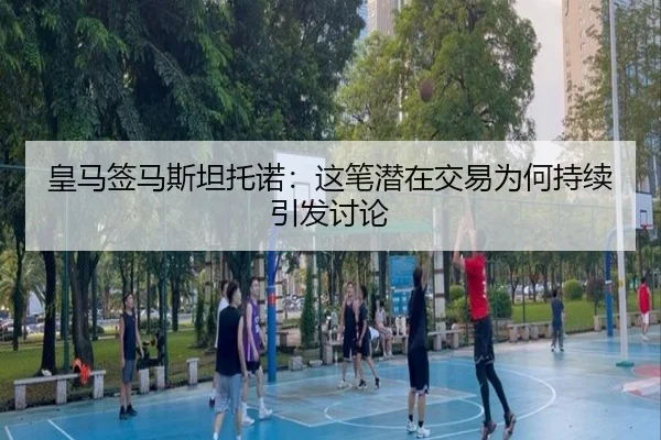 皇马签马斯坦托诺：这笔潜在交易为何持续引发讨论